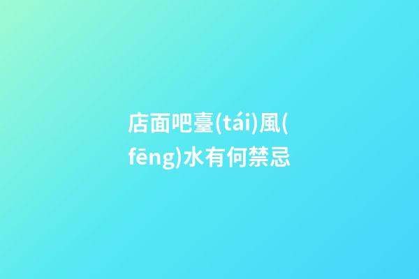 店面吧臺(tái)風(fēng)水有何禁忌