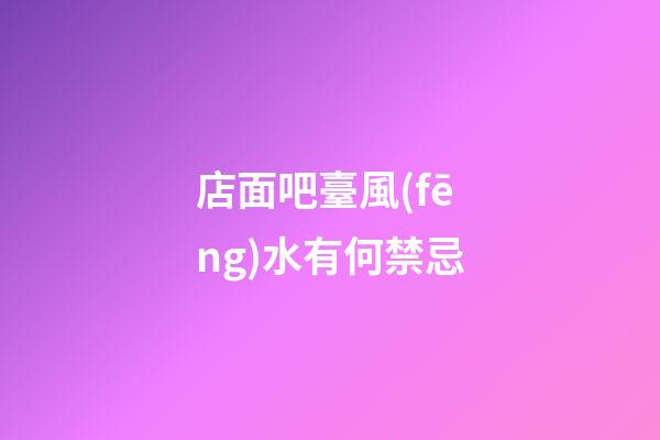 店面吧臺風(fēng)水有何禁忌