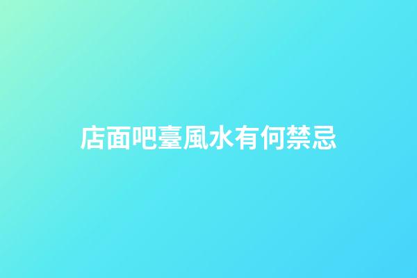 店面吧臺風水有何禁忌