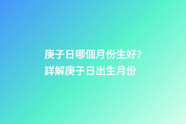 庚子日哪個月份生好？詳解庚子日出生月份