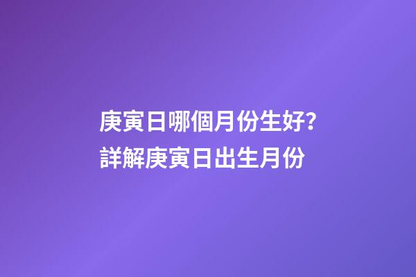 庚寅日哪個月份生好？詳解庚寅日出生月份