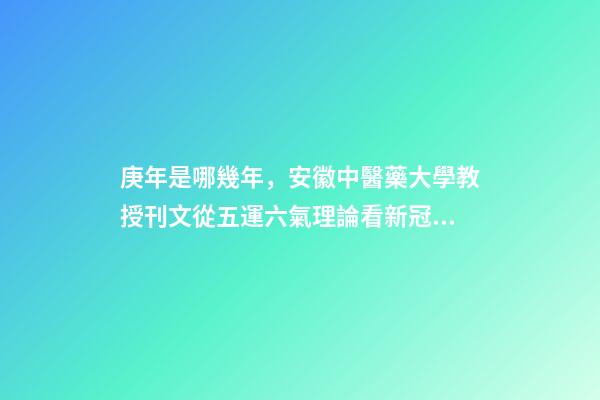 庚年是哪幾年，安徽中醫藥大學教授刊文從五運六氣理論看新冠肺炎疫情