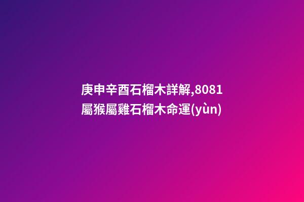 庚申辛酉石榴木詳解,80/81屬猴屬雞石榴木命運(yùn)