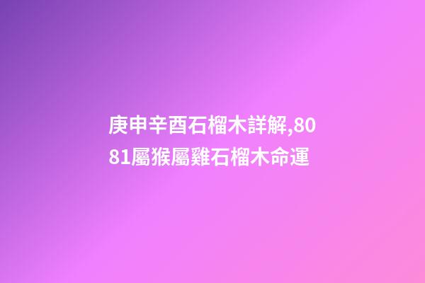 庚申辛酉石榴木詳解,80/81屬猴屬雞石榴木命運