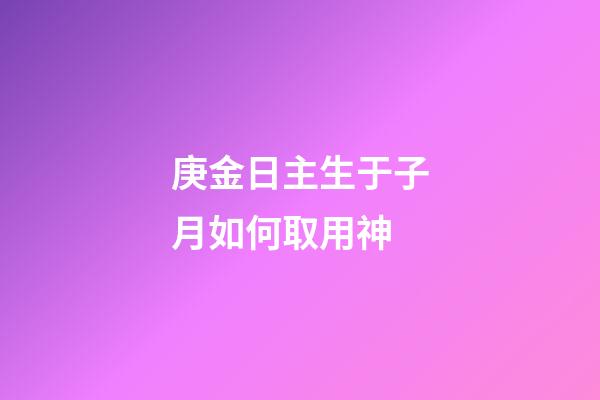 庚金日主生于子月如何取用神?