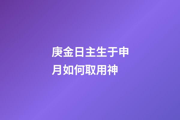 庚金日主生于申月如何取用神?