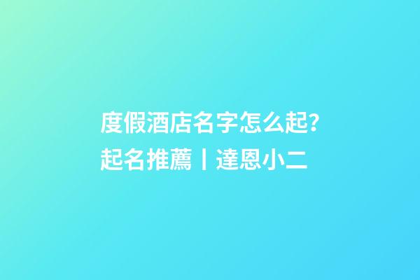 度假酒店名字怎么起？起名推薦丨達恩小二-第1張-店鋪起名-玄機派