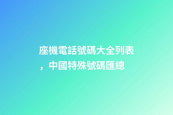 座機電話號碼大全列表，中國特殊號碼匯總-第1張-觀點-玄機派