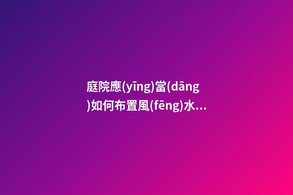 庭院應(yīng)當(dāng)如何布置風(fēng)水好