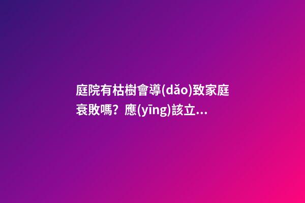 庭院有枯樹會導(dǎo)致家庭衰敗嗎？應(yīng)該立即移除