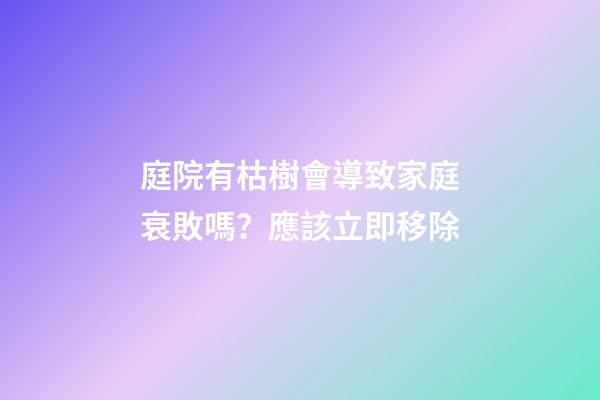 庭院有枯樹會導致家庭衰敗嗎？應該立即移除