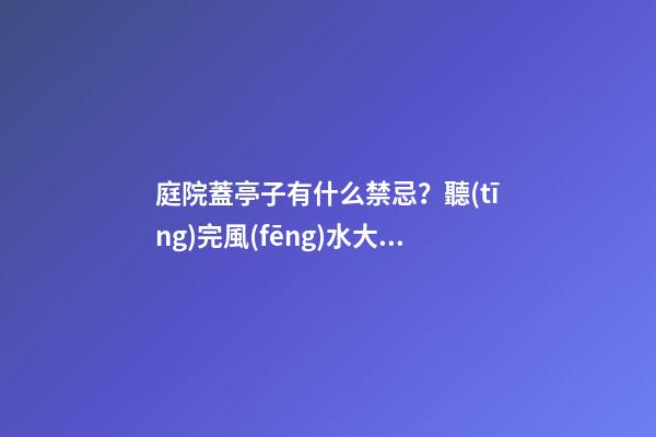 庭院蓋亭子有什么禁忌？聽(tīng)完風(fēng)水大師的話，才明白自家犯沖了！