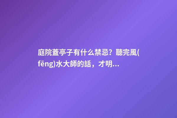 庭院蓋亭子有什么禁忌？聽完風(fēng)水大師的話，才明白自家犯沖了！