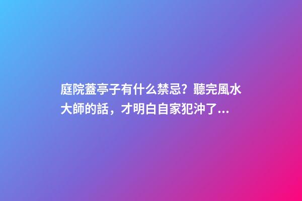 庭院蓋亭子有什么禁忌？聽完風水大師的話，才明白自家犯沖了！