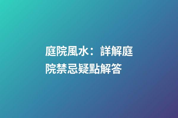 庭院風水：詳解庭院禁忌疑點解答