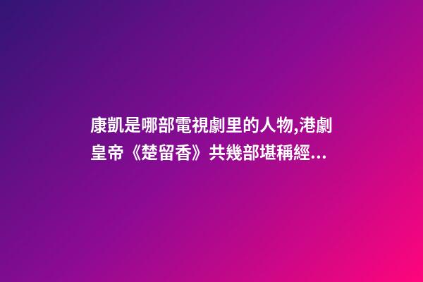 康凱是哪部電視劇里的人物,港劇皇帝(鄭少秋版)《楚留香》共幾部堪稱經典之作系列-第1張-觀點-玄機派