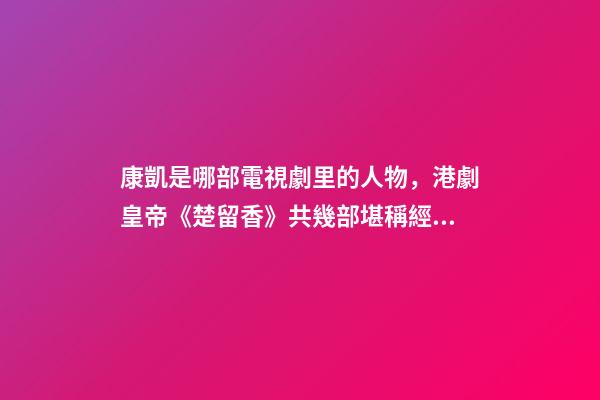 康凱是哪部電視劇里的人物，港劇皇帝(鄭少秋版)《楚留香》共幾部堪稱經典之作系列-第1張-觀點-玄機派