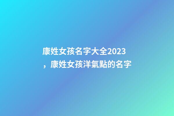 康姓女孩名字大全2023，康姓女孩洋氣點的名字-第1張-公司起名-玄機派