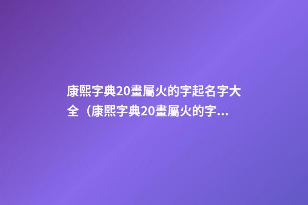 康熙字典20畫屬火的字起名字大全（康熙字典20畫屬火的字起名字大全及解釋）