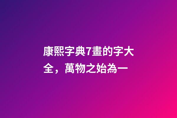 康熙字典7畫的字大全(含五行屬性)，萬物之始為一-第1張-觀點-玄機派
