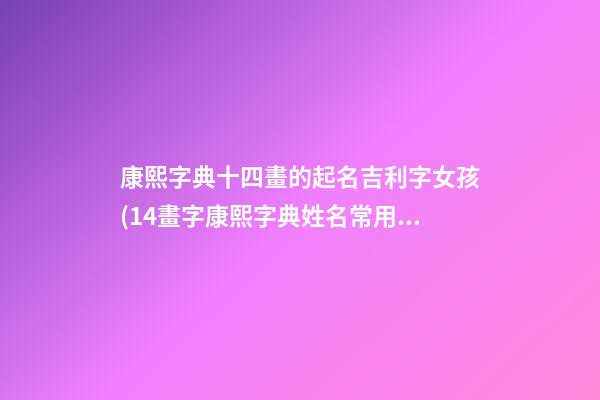 康熙字典十四畫的起名吉利字女孩(14畫字康熙字典姓名常用字的筆畫五行及字義)