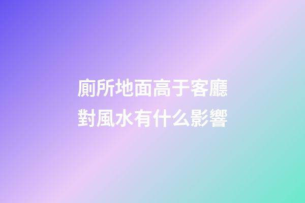 廁所地面高于客廳對風水有什么影響