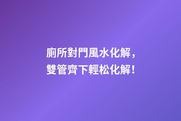 廁所對門風水化解，雙管齊下輕松化解！