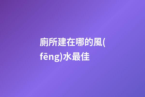 廁所建在哪的風(fēng)水最佳