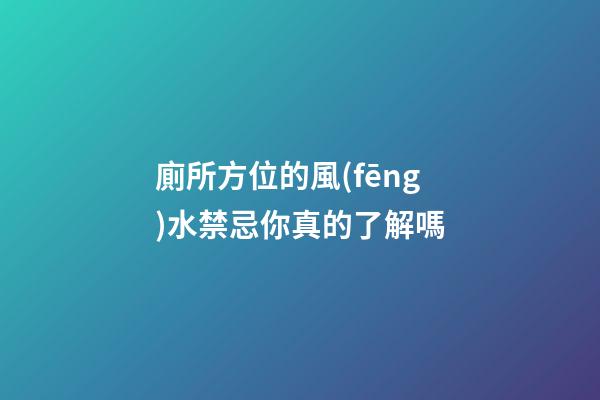 廁所方位的風(fēng)水禁忌你真的了解嗎