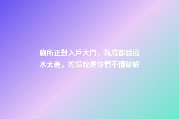 廁所正對入戶大門，親戚都說風水太差，媳婦說是你們不懂破解