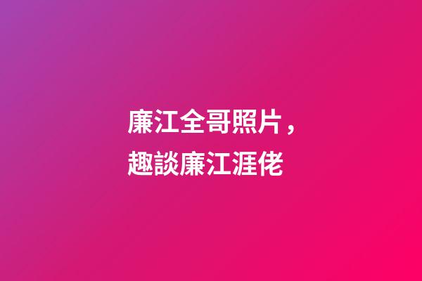 廉江全哥照片，趣談廉江涯佬-第1張-觀點-玄機派