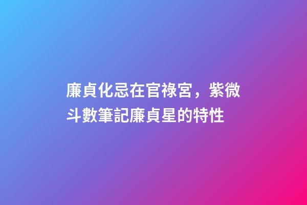 廉貞化忌在官祿宮，紫微斗數筆記廉貞星的特性-第1張-觀點-玄機派