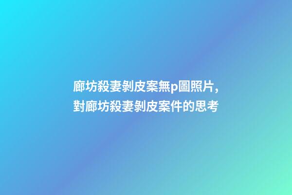 廊坊殺妻剝皮案無p圖照片,對廊坊殺妻剝皮案件的思考-第1張-觀點-玄機派