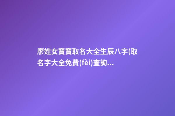廖姓女寶寶取名大全生辰八字(取名字大全免費(fèi)查詢)