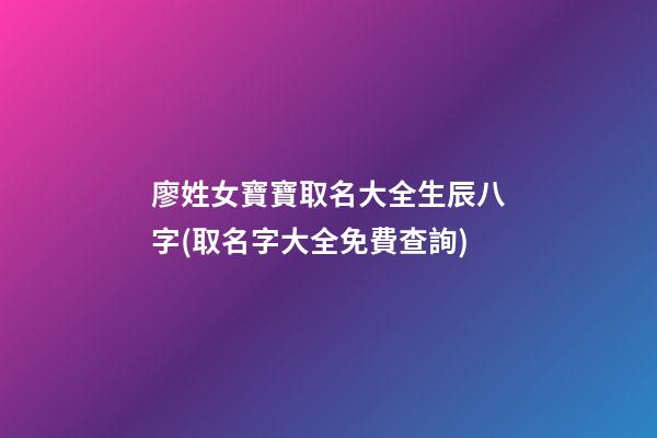 廖姓女寶寶取名大全生辰八字(取名字大全免費查詢)
