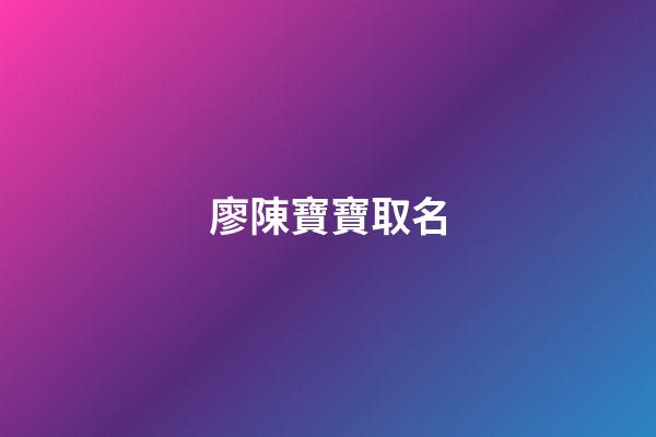 廖陳寶寶取名(廖和陳取名)-第1張-寶寶起名-玄機派