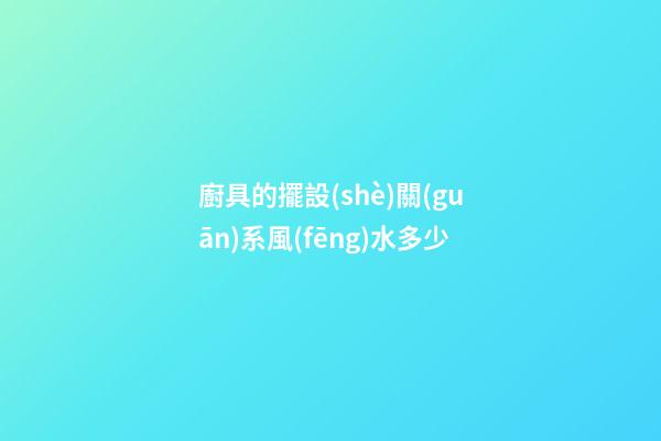 廚具的擺設(shè)關(guān)系風(fēng)水多少