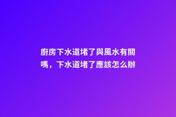 廚房下水道堵了與風水有關嗎，下水道堵了應該怎么辦