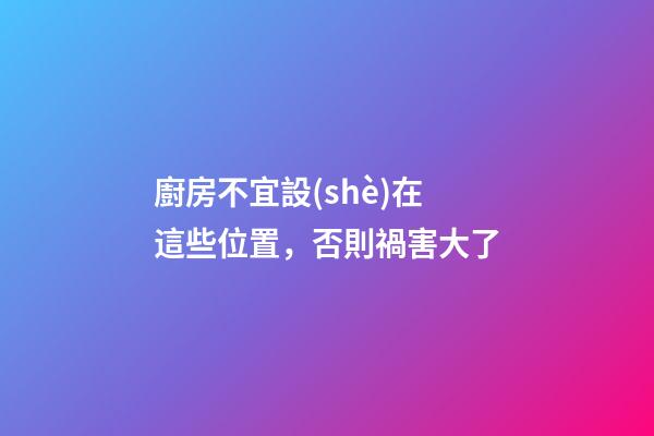 廚房不宜設(shè)在這些位置，否則禍害大了