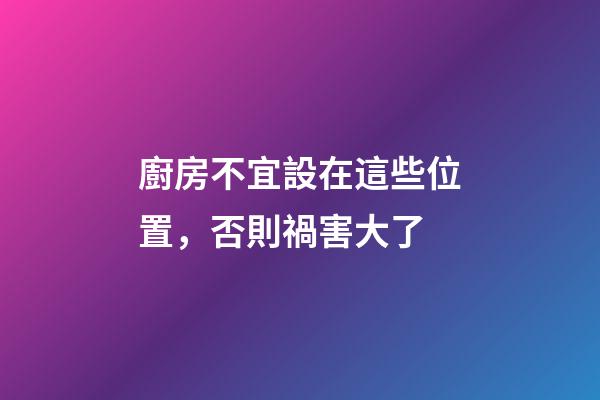 廚房不宜設在這些位置，否則禍害大了