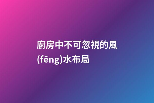 廚房中不可忽視的風(fēng)水布局