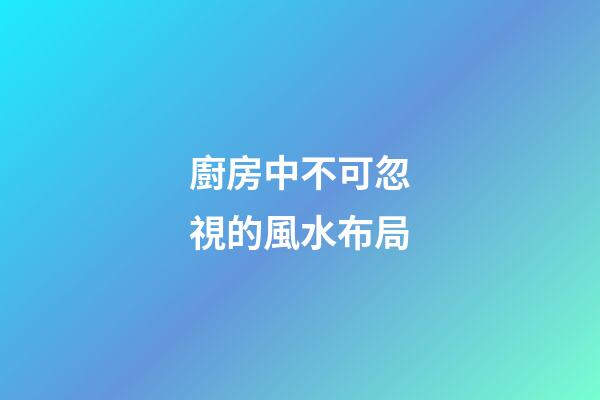 廚房中不可忽視的風水布局