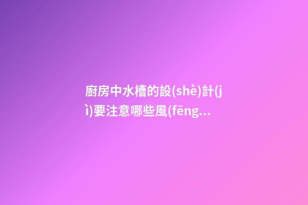 廚房中水槽的設(shè)計(jì)要注意哪些風(fēng)水禁忌
