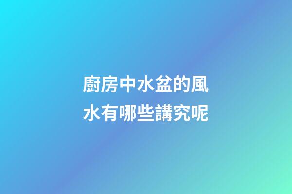 廚房中水盆的風水有哪些講究呢