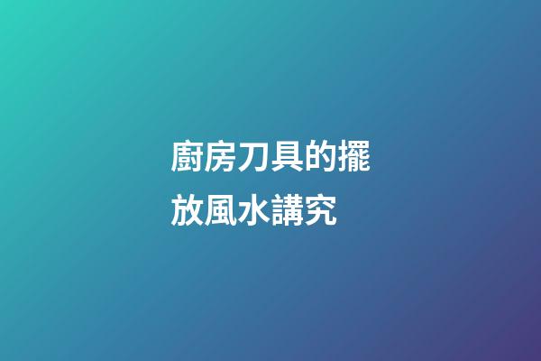 廚房刀具的擺放風水講究