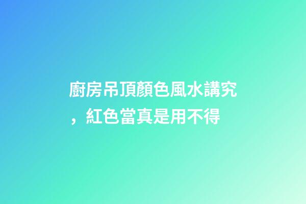 廚房吊頂顏色風水講究，紅色當真是用不得