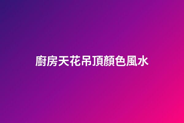 廚房天花吊頂顏色風水