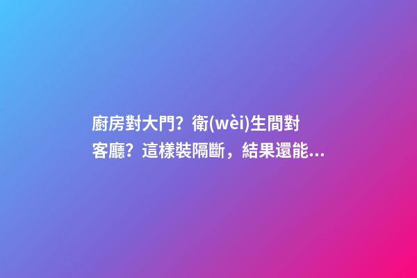 廚房對大門？衛(wèi)生間對客廳？這樣裝隔斷，結果還能多造1間房