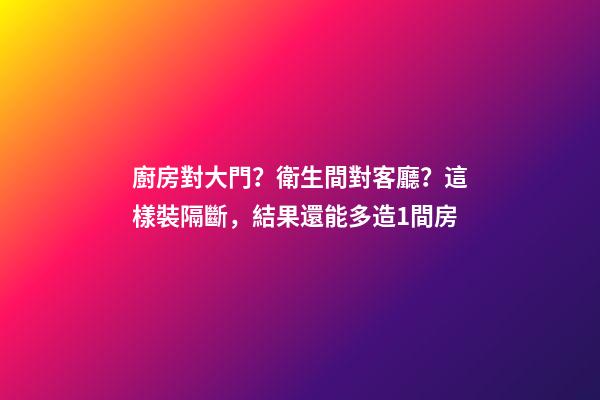 廚房對大門？衛生間對客廳？這樣裝隔斷，結果還能多造1間房