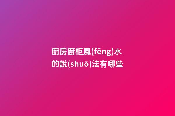 廚房廚柜風(fēng)水的說(shuō)法有哪些
